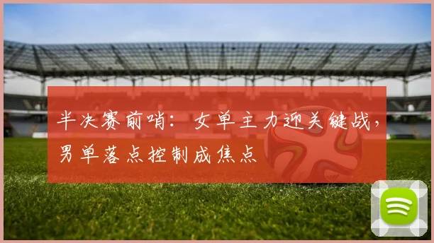 半决赛前哨：女单主力迎关键战，男单落点控制成焦点