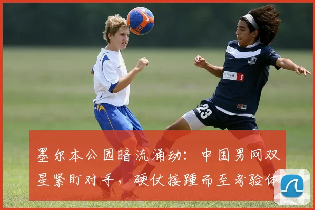 墨尔本公园暗流涌动：中国男网双星紧盯对手，硬仗接踵而至考验体能储备