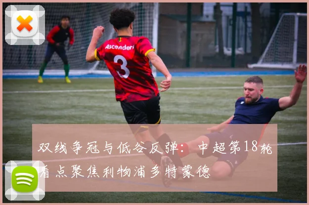 双线争冠与低谷反弹：中超第18轮看点聚焦利物浦多特蒙德