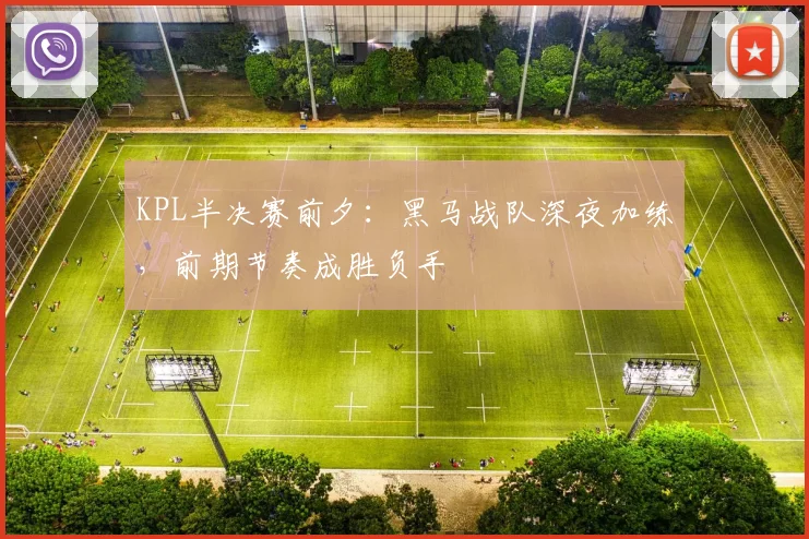 KPL半决赛前夕：黑马战队深夜加练，前期节奏成胜负手