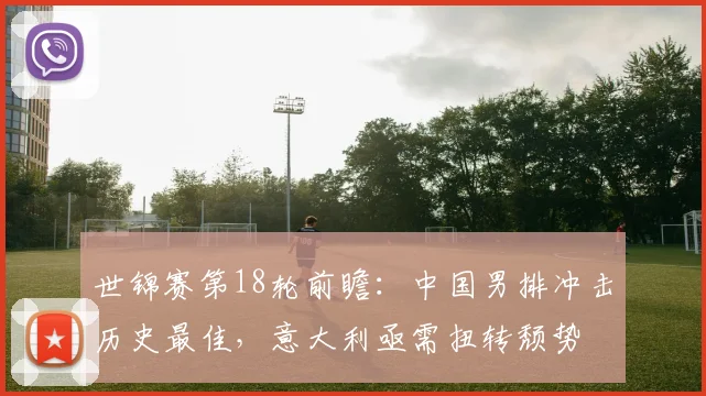 世锦赛第18轮前瞻：中国男排冲击历史最佳，意大利亟需扭转颓势