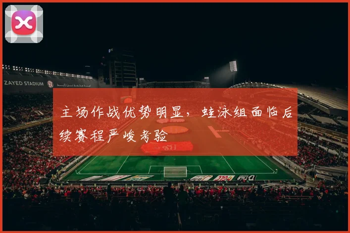 主场作战优势明显，蛙泳组面临后续赛程严峻考验