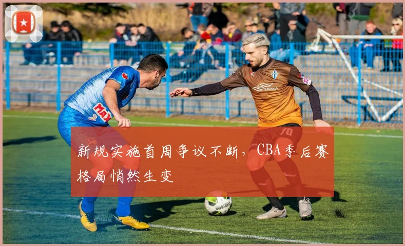 新规实施首周争议不断，CBA季后赛格局悄然生变