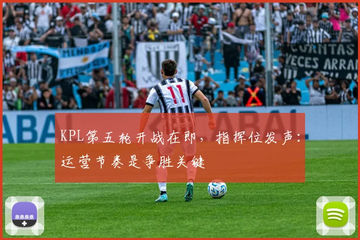 KPL第五轮开战在即，指挥位发声：运营节奏是争胜关键