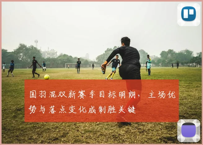 国羽混双新赛季目标明朗，主场优势与落点变化成制胜关键