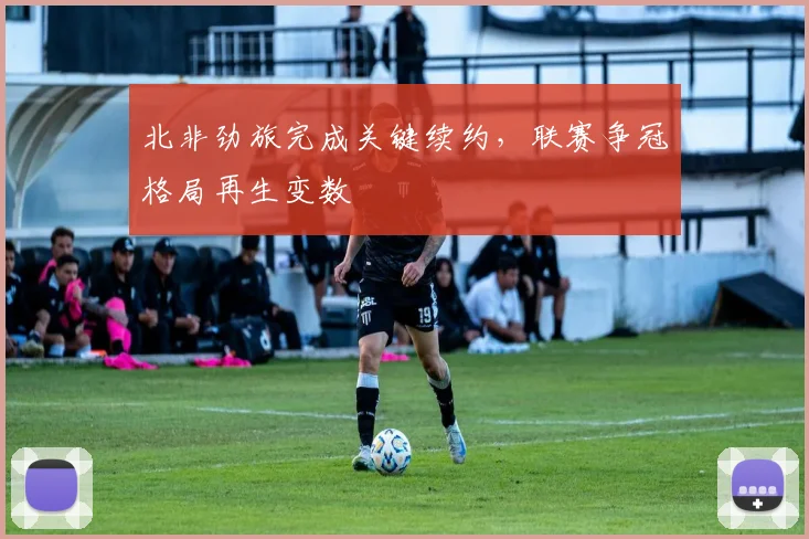 北非劲旅完成关键续约，联赛争冠格局再生变数