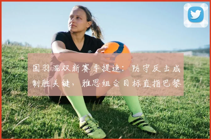 国羽混双新赛季提速：防守反击成制胜关键，雅思组合目标直指巴黎