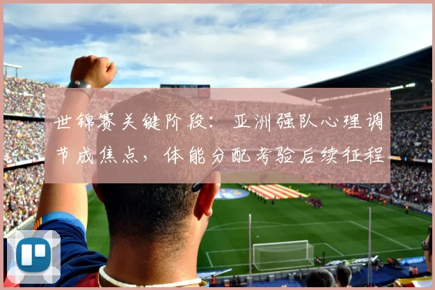 世锦赛关键阶段：亚洲强队心理调节成焦点，体能分配考验后续征程