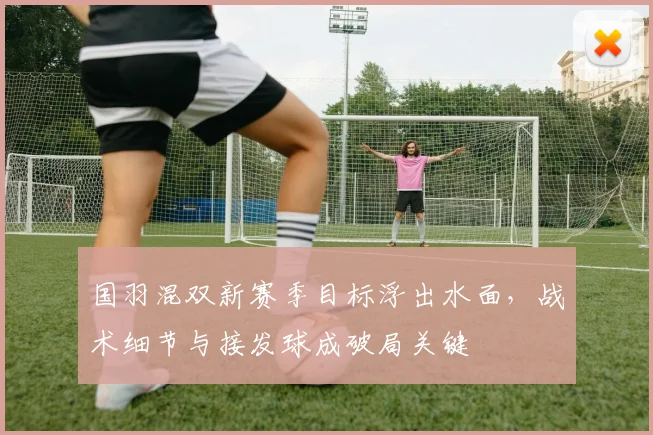 国羽混双新赛季目标浮出水面，战术细节与接发球成破局关键