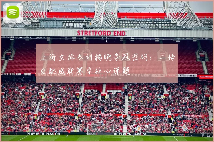上海女排冬训揭晓争冠密码，二传分配成新赛季核心课题