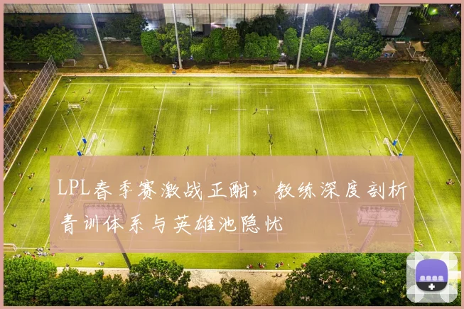 LPL春季赛激战正酣，教练深度剖析青训体系与英雄池隐忧