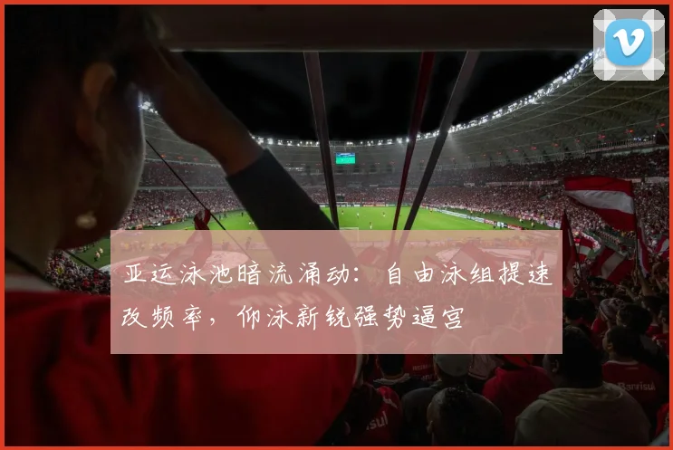 亚运泳池暗流涌动：自由泳组提速改频率，仰泳新锐强势逼宫