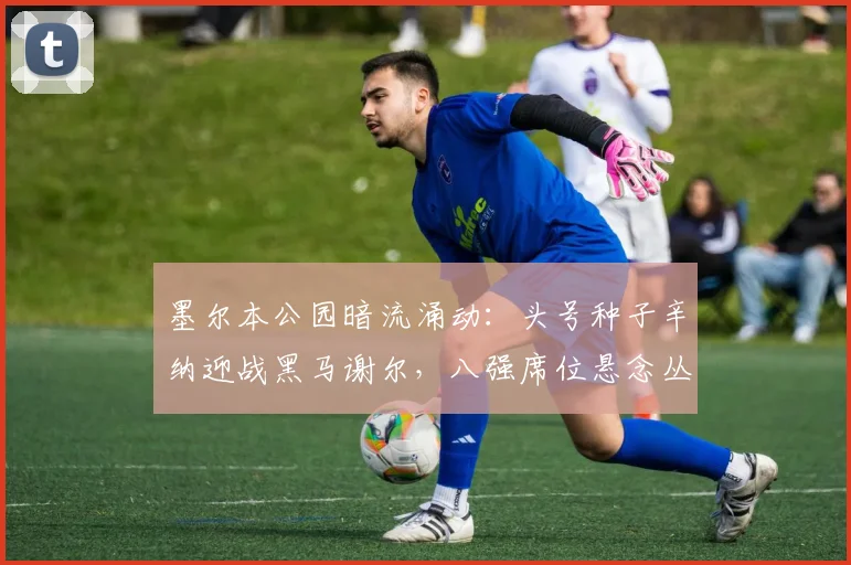 墨尔本公园暗流涌动：头号种子辛纳迎战黑马谢尔，八强席位悬念丛生