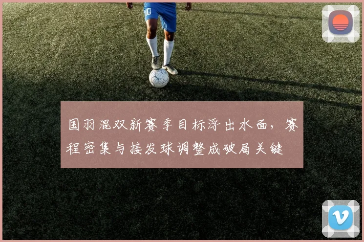 国羽混双新赛季目标浮出水面，赛程密集与接发球调整成破局关键