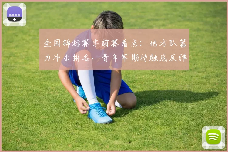 全国锦标赛季前赛看点：地方队蓄力冲击排名，青年军期待触底反弹