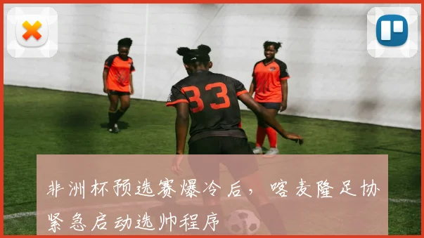 非洲杯预选赛爆冷后，喀麦隆足协紧急启动选帅程序