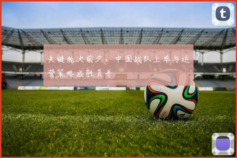 关键轮次前夕，中国战队上单与运营策略成胜负手