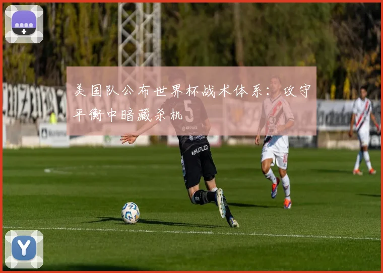 美国队公布世界杯战术体系：攻守平衡中暗藏杀机