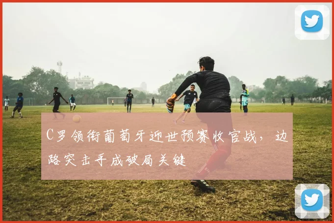 C罗领衔葡萄牙迎世预赛收官战，边路突击手成破局关键
