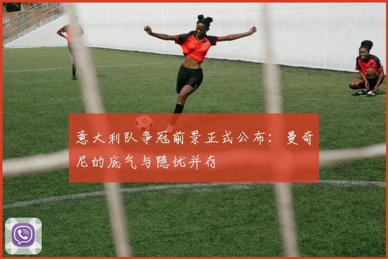 意大利队争冠前景正式公布：曼奇尼的底气与隐忧并存