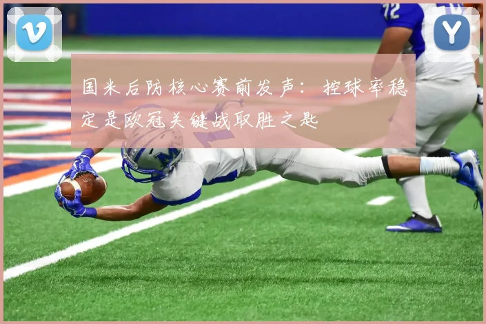 国米后防核心赛前发声：控球率稳定是欧冠关键战取胜之匙